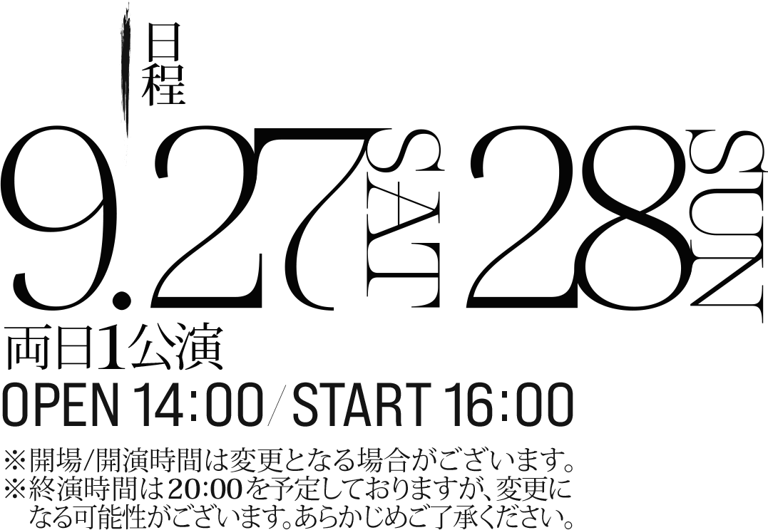 日程：9.27(SAT)28(SUN) 両日1公演 OPEN 14:00 / START 16:00 ※開場開演時間は変更となる場合がございます ※終演時間は20:00を予定しておりますが、変更になる可能性がございます。あらかじめご了承ください
