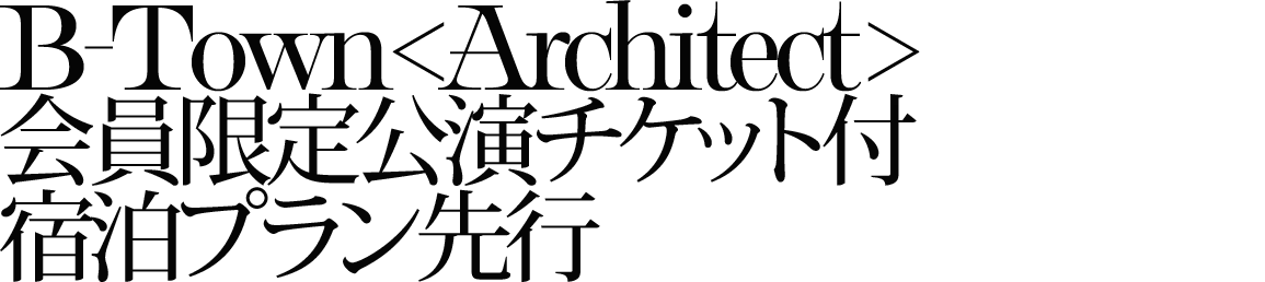 B-Town＜Architect＞会員限定公演チケット付宿泊プラン先行