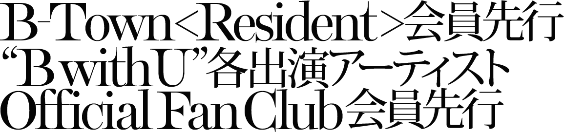 B-Town＜Resident＞会員先行 / [B with U]各出演アーティストOfficial Fan Club会員先行