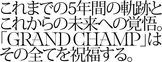これまでの5年間の軌跡と、これからの未来への覚悟。「GRAND CHAMP」はその全てを祝福する。